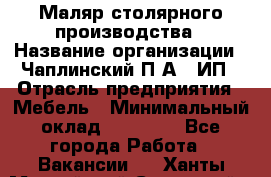 Маляр столярного производства › Название организации ­ Чаплинский П.А., ИП › Отрасль предприятия ­ Мебель › Минимальный оклад ­ 60 000 - Все города Работа » Вакансии   . Ханты-Мансийский,Советский г.